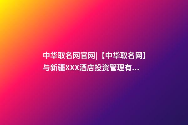 中华取名网官网|【中华取名网】与新疆XXX酒店投资管理有限公司-第1张-公司起名-玄机派